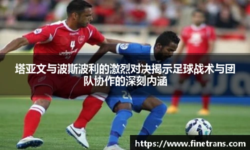 500比分网塔亚文与波斯波利的激烈对决揭示足球战术与团队协作的深刻内涵