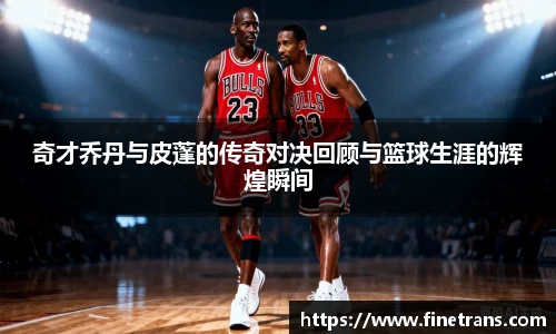 500比分网奇才乔丹与皮蓬的传奇对决回顾与篮球生涯的辉煌瞬间