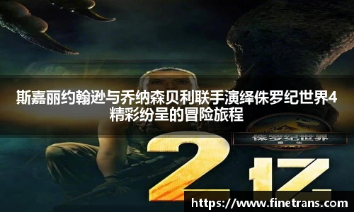 斯嘉丽约翰逊与乔纳森贝利联手演绎侏罗纪世界4精彩纷呈的冒险旅程
